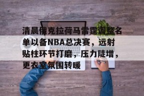 九游J9（中国）-清晨俄克拉荷马雷霆调整名单以备NBA总决赛，远射贴柱环节打磨，压力陡增，更衣室氛围转暖的简单介绍