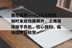 九游网页版登录入口-赛地聚焦——CBA常规赛加时末段热度飙升，上海海港扳平良机，信心回归，临场指挥获称赞的简单介绍