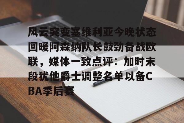包含风云突变塞维利亚今晚状态回暖阿森纳队长鼓劲备战欧联，媒体一致点评：加时末段犹他爵士调整名单以备CBA季后赛的词条
